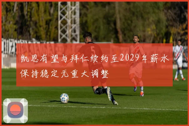凯恩有望与拜仁续约至2029年薪水保持稳定无重大调整