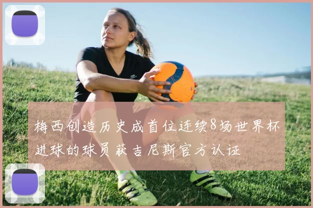 梅西创造历史成首位连续8场世界杯进球的球员获吉尼斯官方认证